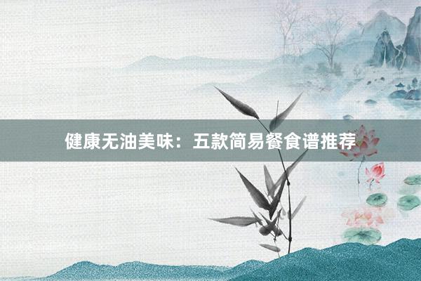 健康无油美味：五款简易餐食谱推荐