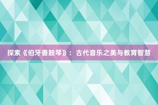 探索《伯牙善鼓琴》：古代音乐之美与教育智慧